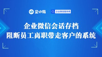 企业微信会话存档：阻断员工离职带走客户的系统