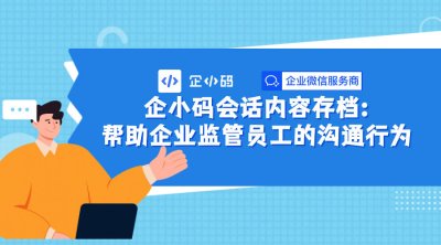 企小码会话内容存档：有效帮助企业监管员工的沟通行为