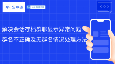 解决会话存档群聊显示异常问题：群名不正确及无群名情况处理方法